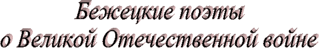 Бежецкие поэты
о Великой Отечественной войне